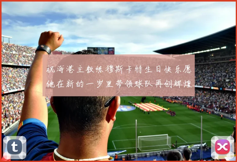 祝海港主教练穆斯卡特生日快乐愿他在新的一岁里带领球队再创辉煌