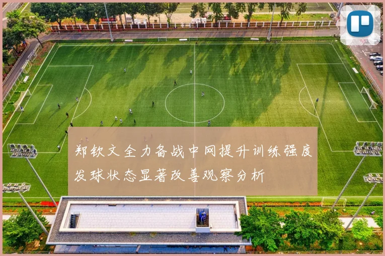 郑钦文全力备战中网提升训练强度发球状态显著改善观察分析