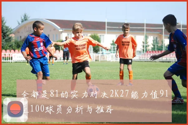 全都是81的实力对决2K27能力值91至100球员分析与推荐