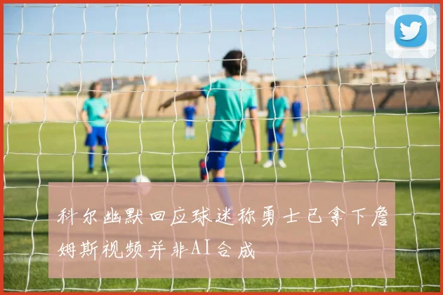 科尔幽默回应球迷称勇士已拿下詹姆斯视频并非AI合成