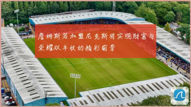 詹姆斯若加盟尼克斯将实现财富与荣耀双丰收的精彩前景